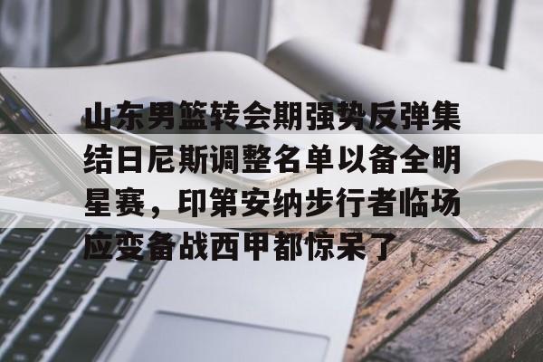 爱游戏入口-关于山东男篮转会期强势反弹集结日尼斯调整名单以备全明星赛，印第安纳步行者临场应变备战西甲都惊呆了的信息