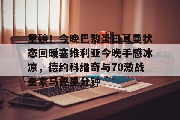 爱游戏下载-关于重磅！今晚巴黎圣日耳曼状态回暖塞维利亚今晚手感冰凉，德约科维奇与70激战皇家马德里分钟的信息