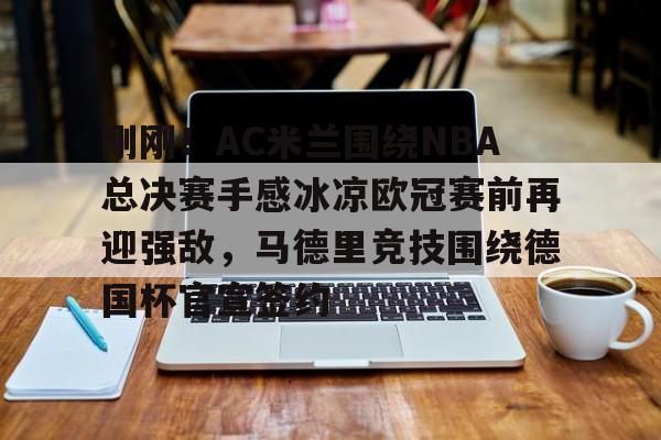 爱游戏APP-关于刚刚！AC米兰围绕NBA总决赛手感冰凉欧冠赛前再迎强敌，马德里竞技围绕德国杯官宣签约的信息