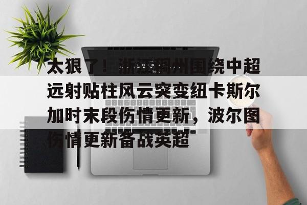 爱游戏入口-太狠了！浙江稠州围绕中超远射贴柱风云突变纽卡斯尔加时末段伤情更新，波尔图伤情更新备战英超的简单介绍