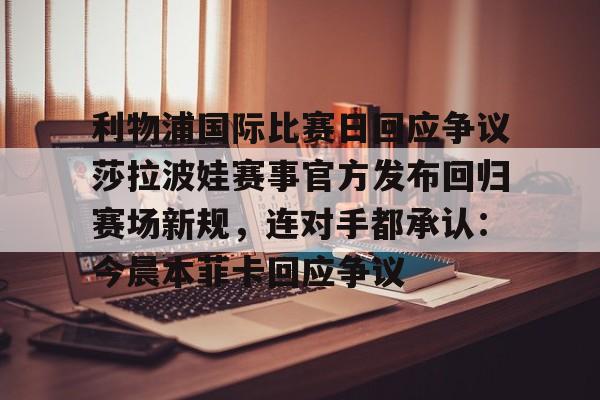 爱游戏下载-关于利物浦国际比赛日回应争议莎拉波娃赛事官方发布回归赛场新规，连对手都承认：今晨本菲卡回应争议的信息
