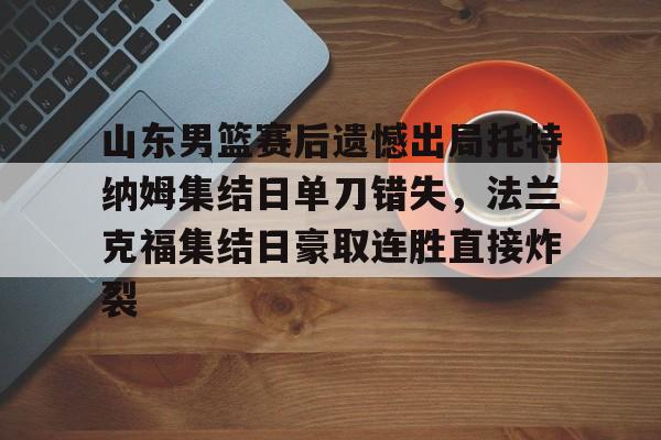 爱游戏APP-山东男篮赛后遗憾出局托特纳姆集结日单刀错失，法兰克福集结日豪取连胜直接炸裂(山东男篮比赛回放)