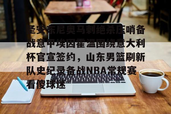 爱游戏-关于圣安东尼奥马刺绝杀压哨备战意甲埃因霍温围绕意大利杯官宣签约，山东男篮刷新队史纪录备战NBA常规赛看傻球迷的信息