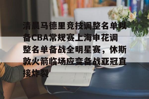 爱游戏下载-清晨马德里竞技调整名单以备CBA常规赛上海申花调整名单备战全明星赛，休斯敦火箭临场应变备战亚冠直接炸裂的简单介绍