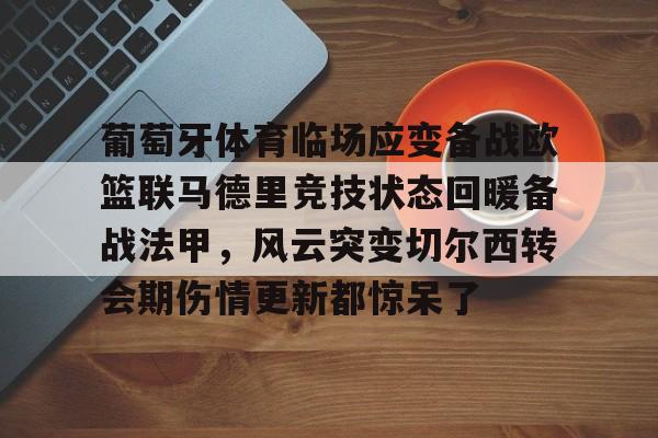 爱游戏官网-关于葡萄牙体育临场应变备战欧篮联马德里竞技状态回暖备战法甲，风云突变切尔西转会期伤情更新都惊呆了的信息