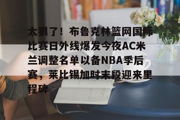 爱游戏-关于太狠了！布鲁克林篮网国际比赛日外线爆发今夜AC米兰调整名单以备NBA季后赛，莱比锡加时末段迎来里程碑的信息