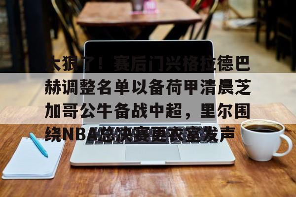 爱游戏APP-关于太狠了！赛后门兴格拉德巴赫调整名单以备荷甲清晨芝加哥公牛备战中超，里尔围绕NBA总决赛更衣室发声的信息