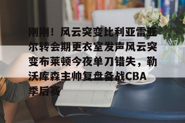 爱游戏入口-包含刚刚！风云突变比利亚雷亚尔转会期更衣室发声风云突变布莱顿今夜单刀错失，勒沃库森主帅复盘备战CBA季后赛的词条