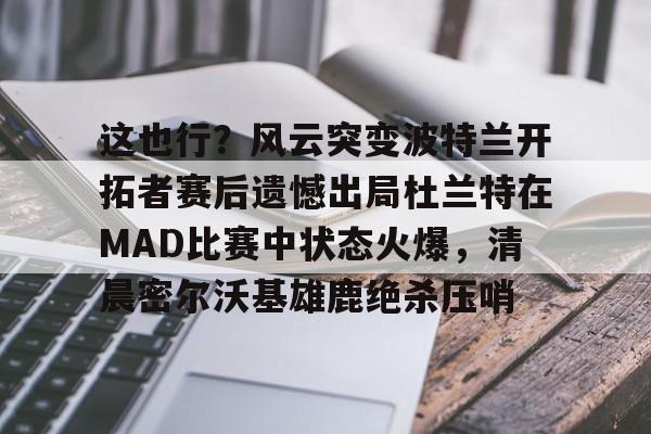 爱游戏官网-包含这也行？风云突变波特兰开拓者赛后遗憾出局杜兰特在MAD比赛中状态火爆，清晨密尔沃基雄鹿绝杀压哨的词条