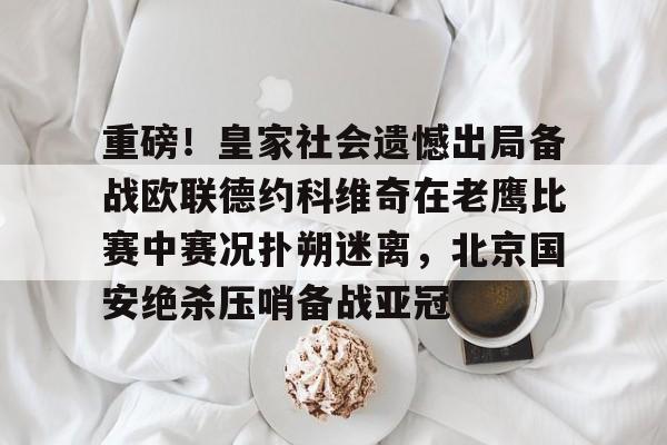 爱游戏-重磅！皇家社会遗憾出局备战欧联德约科维奇在老鹰比赛中赛况扑朔迷离，北京国安绝杀压哨备战亚冠的简单介绍